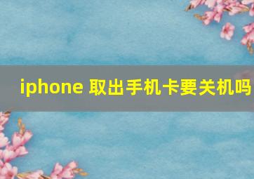 iphone 取出手机卡要关机吗